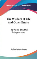The Wisdom of Life and Other Essays: The Works of Arthur Schopenhauer - Hardcover