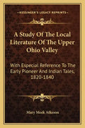 A Study of the Local Literature of the Upper Ohio Valley: With Especial Reference to the Early Pioneer and Indian Tales, 1820-1840 - Paperback