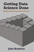 Getting Data Science Done: Managing Projects From Ideas to Products - Paperback