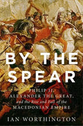 By the Spear: Philip II, Alexander the Great, and the Rise and Fall of the Macedonian Empire - Hardcover
