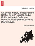 A Concise History of Nottingham Castle: By J. P. Briscoe and a Guide to the Art Gallery and Museum, Nottingham Castle by D'Arcy Lever. - Paperback