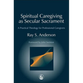 Spiritual Caregiving as Secular Sacrament: A Practical Theology for Professional Caregivers - Paperback