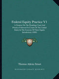 Federal Equity Practice V1: A Treatise on the Pleadings Used and Practice Followed in Courts of the United States in the Exercise of Their Equity - Paperback