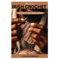 Mastering Irish Crochet: A Comprehensive Guide to History, Techniques, and Patterns - Paperback