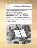 The Broken Heart Relieved: A Sermon, Preached at Charlestown, South-Carolina, March the 27th, 1763. Josiah Smith, V.D.M. the Second Edition. - Paperback