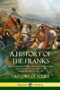 A History of the Franks: The Frankish Empire - Its Kingdom, Wars and Dynastic Conquest of Early Medieval Europe - Paperback