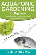 Aquaponic Gardening For Beginners: Raising Fish and Growing Vegetables in Aquaponics Garden - Paperback