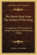 The Mystic Rose From The Garden Of The King: A Fragment Of The Vision Of Sheikh Haji Ibrahim Of Kerbela (1898) - Paperback