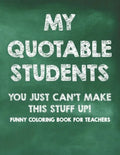 My Quotable Students You Just Can't Make This Stuff Up! Funny Coloring Book For Teachers: Calming Coloring Pages with Humorous Quotes That Teachers Ca - Paperback