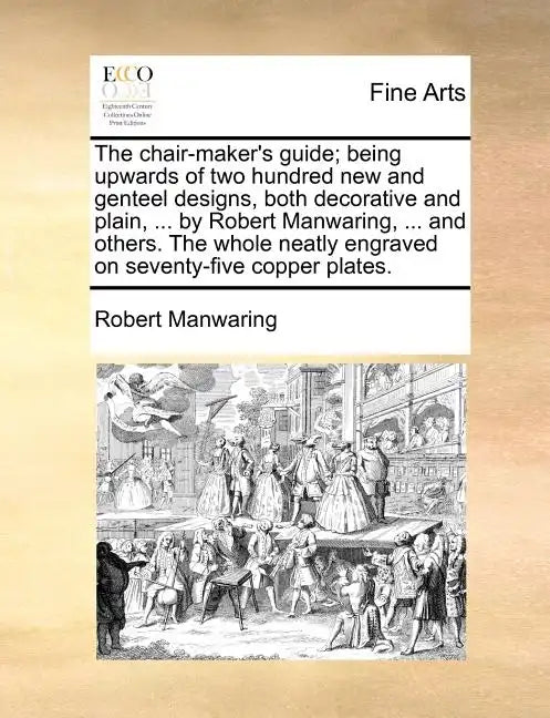 The Chair-Maker's Guide; Being Upwards of Two Hundred New and Genteel Designs, Both Decorative and Plain, ... by Robert Manwaring, ... and Others. the - Paperback