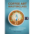 Coffee Art Masterclass: 50 Incredible Coffee Designs for the Home Barista - Hardcover