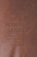 A Guide to the History of Leather - A Collection of Articles on the Leather Production Industry - Paperback