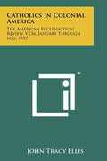 Catholics In Colonial America: The American Ecclesiastical Review, V136, January Through May, 1957 - Paperback