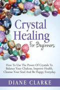 Crystal Healing For Beginners: How to Use the Power of Crystals to Balance Your Chakras, Improve Health, Cleanse Your Soul and Be Happy Everyday - Paperback