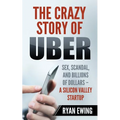 The Crazy Story of Uber: Sex, Scandal, and Billions of Dollars - A Silicon Valley Startup - Paperback