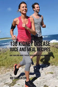 130 Kidney Disease Juice and Meal Recipes: Give Your Body What It Needs to Recover Fast and Naturally - Paperback