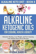 Alkaline Ketogenic Oils For Cooking, Health & Beauty: Stimulate Healing, Lose Weight and Feel Amazing with Alkaline Keto Oils & Recipes - Paperback