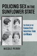 Policing Sex in the Sunflower State: The Story of the Kansas State Industrial Farm for Women - Hardcover