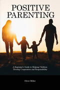 Positive Parenting: A Beginner's Guide to Helping Children Develop Cooperation and Responsibility - Paperback
