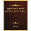 Masonic Ritual For A Lodge Of Sorrow And Services For Consecrating Masonic Cemeteries - Paperback