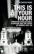 This Is Your Hour: Christian Intellectuals in Britain and the Crisis of Europe, 1937-49 - Paperback