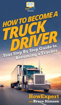 How To Become a Truck Driver: Your Step-By-Step Guide to Becoming a Trucker - Hardcover