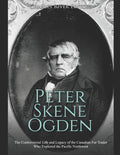 Peter Skene Ogden: The Controversial Life and Legacy of the Canadian Fur Trader Who Explored the Pacific Northwest - Paperback