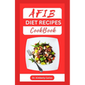 Afib Diet Recipes Cookbook: Reversing Atrial Fibrillation With Heart Healthy Dishes and Meal Plan - Paperback