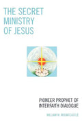 The Secret Ministry of Jesus: Pioneer Prophet of Interfaith Dialogue - Paperback