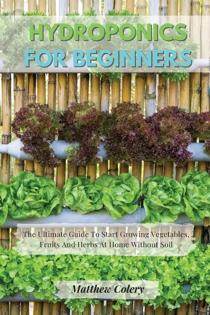 Hydroponics for Beginners: The Ultimate Guide To Start Growing Vegetables, Fruits And Herbs At Home Without Soil - Paperback