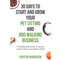 30 Days To Start and Grow Your Pet Sitting and Dog Walking Business: A Step-By-Step Guide to Launch, Attract Clients, and Make a Profit - Paperback
