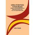 Letters of John Keats to Fanny Brawne; Written in the years MDCCCXIX and MDCCCXX and now given from the original manuscripts - Paperback