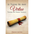 If There Be Any Virtue Think on These Things - Paperback