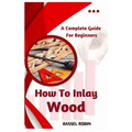 How To Inlay Wood: A Complete Guide For Beginners - Paperback