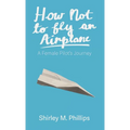 How Not to Fly an Airplane: A Female Pilot's Journey - Hardcover
