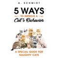 5 Ways to Improve a Cat's Behavior: A Special Guide for Naughty Cats - Paperback