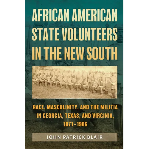 African American State Volunteers in the New South: Race, Masculinity, and the Militia in Georgia, Texas, and Virginia, 1871-1906 - Hardcover