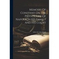 Memoirs Of Constant On The Private Life Of Napoleon His Family And His Court - Paperback