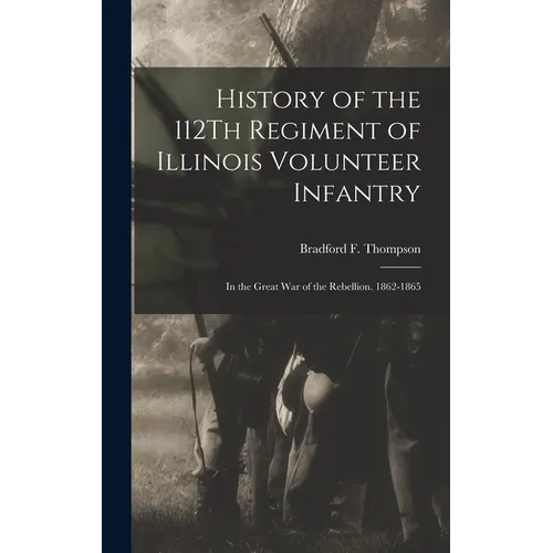 History of the 112Th Regiment of Illinois Volunteer Infantry: In the Great War of the Rebellion. 1862-1865 - Hardcover