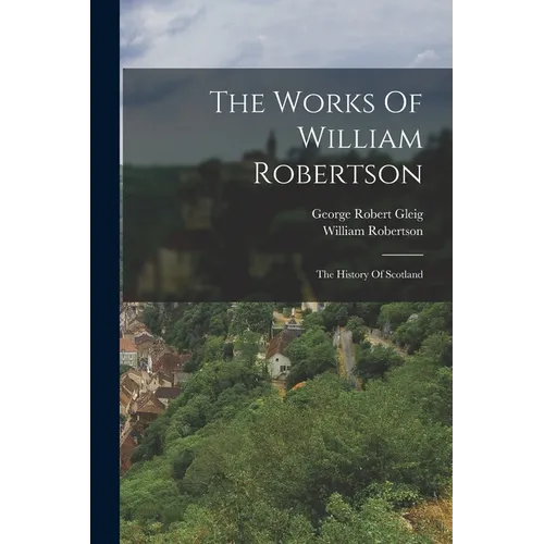 The Works Of William Robertson: The History Of Scotland - Paperback