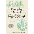 Everyday Acts of Facilitation: Learning to Facilitate Through Life's Ordinary Moments - Paperback