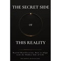 The Secret Side of This Reality: Beyond Manifestation. How to Align with the Hidden Side of Life - Paperback