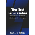 The Acid Reflux Solution: A Comprehensive Guide to Naturally Preventing and Managing Gastroesophageal Reflux Disease (GERD) and Its Symptoms - Paperback