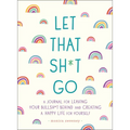 Let That Sh*t Go: A Journal for Leaving Your Bullsh*t Behind and Creating a Happy Life - Paperback