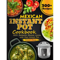 Mexican Instant Pot Cookbook: 300+ Authentic Mexican Cuisine with Your Instant Pot - Paperback