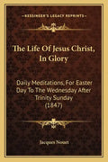 The Life Of Jesus Christ, In Glory: Daily Meditations, For Easter Day To The Wednesday After Trinity Sunday (1847) - Paperback
