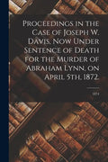 Proceedings in the Case of Joseph W. Davis, Now Under Sentence of Death for the Murder of Abraham Lynn, on April 5th, 1872.; 1874 - Paperback