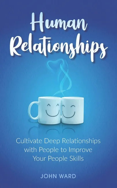 Human Relationships: Cultivate Deep Relationships with People to Improve Your People Skills - Paperback