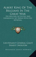 Albert King of the Belgians in the Great War: His Military Activities and Experiences Set Down with His Approval - Hardcover