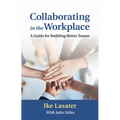 Collaborating in the Workplace: A Guide for Building Better Teams - Paperback